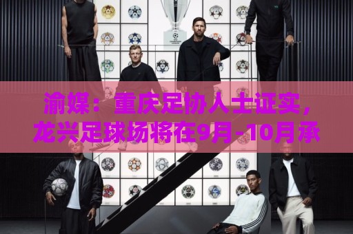 渝媒:重庆足协人士证实,龙兴足球场将在9月-10月承办国足邀请赛 渝媒:重庆足协人士证实,龙兴足球场将在9月-10月承办国足邀请赛
