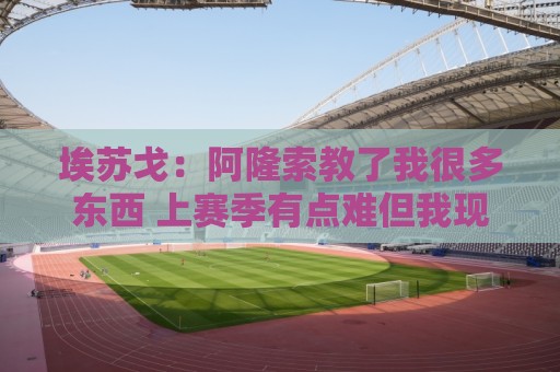 埃苏戈：阿隆索教了我很多东西 上赛季有点难但我现在状态很好
