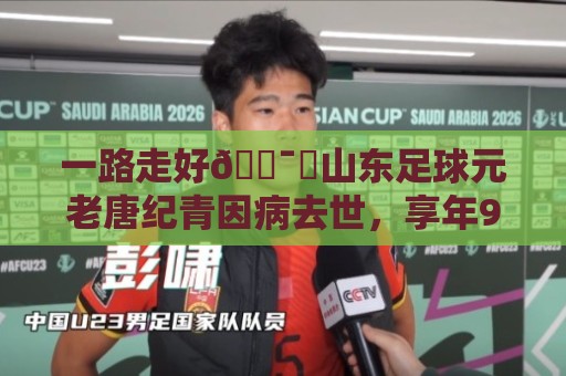 一路走好🕯️山东足球元老唐纪青因病去世，享年96岁