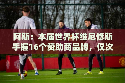 阿斯：本届世界杯维尼修斯手握16个赞助商品牌，仅次于内马尔20个