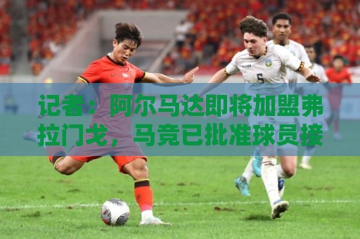 记者：阿尔马达即将加盟弗拉门戈，马竞已批准球员接受体检