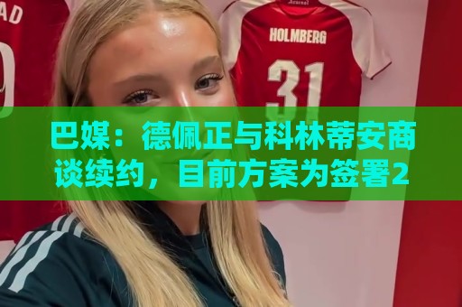 巴媒：德佩正与科林蒂安商谈续约，目前方案为签署2+1形式合同