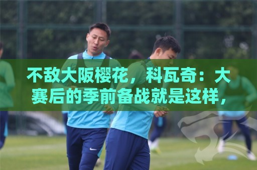 不敌大阪樱花,科瓦奇:大赛后的季前备战就是这样,期待国脚归队 不敌大阪樱花,科瓦奇:大赛后的季前备战就是这样,期待国脚归队