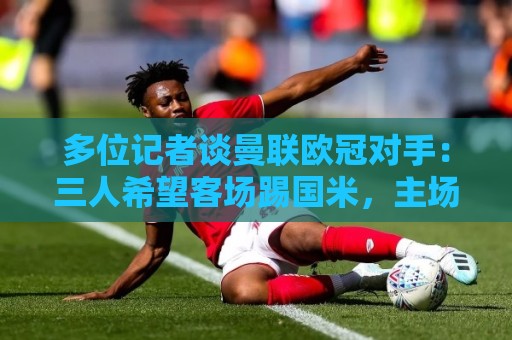 多位记者谈曼联欧冠对手:三人希望客场踢国米,主场皇马或巴黎等 多位记者谈曼联欧冠对手:三人希望客场踢国米,主场皇马或巴黎等