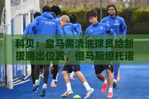 科贝:皇马需清洗球员给新援腾出位置,但马斯坦托诺等人都不想走 科贝:皇马需清洗球员给新援腾出位置,但马斯坦托诺等人都不想走