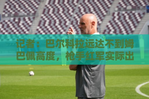 记者:巴尔科拉远达不到姆巴佩高度,枪手红军实际出价可能1.2亿 记者:巴尔科拉远达不到姆巴佩高度,枪手红军实际出价可能1.2亿