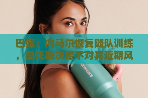 巴媒:内马尔恢复随队训练,桑托斯决定不对其近期风波进行处罚 巴媒:内马尔恢复随队训练,桑托斯决定不对其近期风波进行处罚