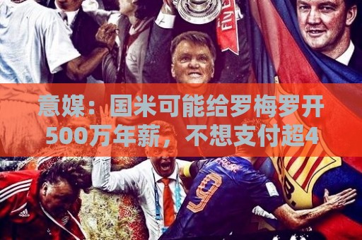 意媒:国米可能给罗梅罗开500万年薪,不想支付超4000万欧转会费 意媒:国米可能给罗梅罗开500万年薪,不想支付超4000万欧转会费