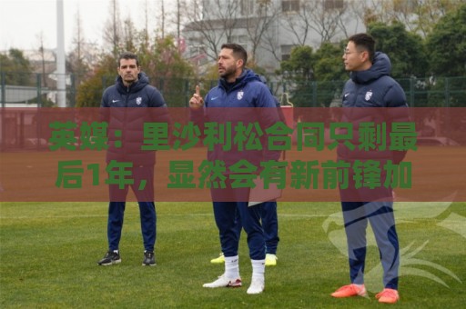 英媒:里沙利松合同只剩最后1年,显然会有新前锋加盟热刺 英媒:里沙利松合同只剩最后1年,显然会有新前锋加盟热刺
