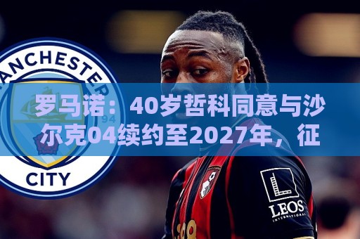 罗马诺:40岁哲科同意与沙尔克04续约至2027年,征战新赛季德甲 罗马诺:40岁哲科同意与沙尔克04续约至2027年,征战新赛季德甲