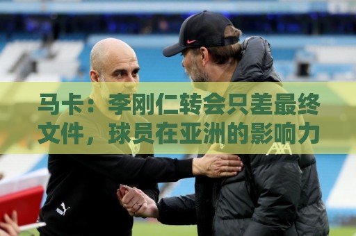 马卡:李刚仁转会只差最终文件,球员在亚洲的影响力超过姆巴佩 马卡:李刚仁转会只差最终文件,球员在亚洲的影响力超过姆巴佩