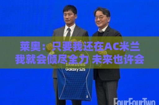 莱奥:只要我还在AC米兰我就会倾尽全力 未来也许会去巴西踢球 莱奥:只要我还在AC米兰我就会倾尽全力 未来也许会去巴西踢球