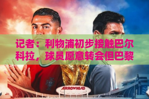 记者:利物浦初步接触巴尔科拉,球员愿意转会但巴黎要价1.7亿欧 记者:利物浦初步接触巴尔科拉,球员愿意转会但巴黎要价1.7亿欧