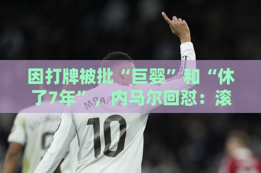 因打牌被批“巨婴”和“休了7年”，内马尔回怼：滚你xx的蠢货