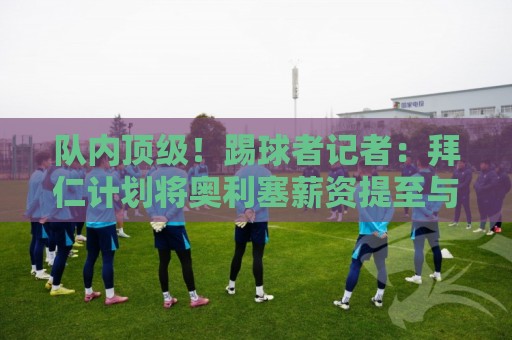 队内顶级!踢球者记者:拜仁计划将奥利塞薪资提至与凯恩同等水平 队内顶级!踢球者记者:拜仁计划将奥利塞薪资提至与凯恩同等水平