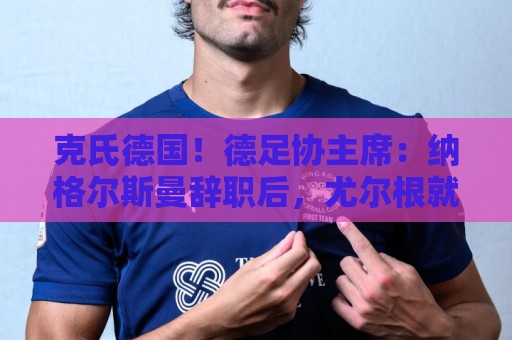 克氏德国!德足协主席:纳格尔斯曼辞职后,尤尔根就是我们的首选 克氏德国!德足协主席:纳格尔斯曼辞职后,尤尔根就是我们的首选