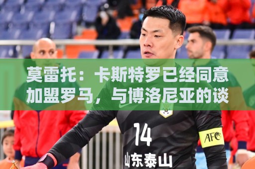 莫雷托：卡斯特罗已经同意加盟罗马，与博洛尼亚的谈判持续推进