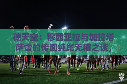 德天空:穆西亚拉与加拉塔萨雷的传闻纯属无稽之谈,他100%留拜仁 德天空:穆西亚拉与加拉塔萨雷的传闻纯属无稽之谈,他100%留拜仁
