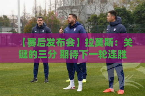 【赛后发布会】拉莫斯：关键的三分 期待下一轮连胜