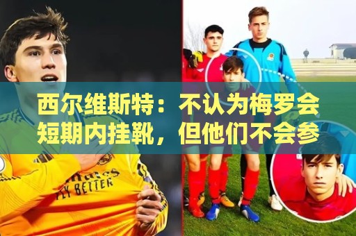 西尔维斯特:不认为梅罗会短期内挂靴,但他们不会参加下届世界杯 西尔维斯特:不认为梅罗会短期内挂靴,但他们不会参加下届世界杯