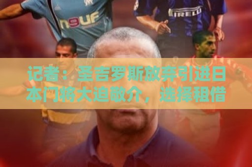 记者:圣吉罗斯放弃引进日本门将大迫敬介,选择租借朗斯门将科菲 记者:圣吉罗斯放弃引进日本门将大迫敬介,选择租借朗斯门将科菲