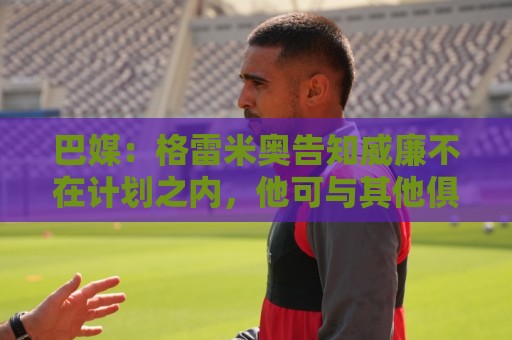 巴媒:格雷米奥告知威廉不在计划之内,他可与其他俱乐部预签合同 巴媒:格雷米奥告知威廉不在计划之内,他可与其他俱乐部预签合同