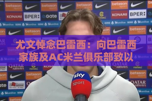 尤文悼念巴雷西:向巴雷西家族及AC米兰俱乐部致以沉痛的哀悼 尤文悼念巴雷西:向巴雷西家族及AC米兰俱乐部致以沉痛的哀悼