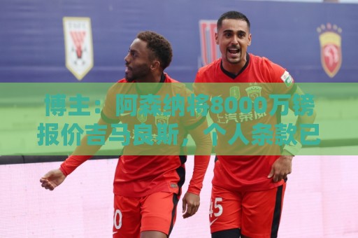 博主:阿森纳将8000万镑报价吉马良斯,个人条款已经达成一致 博主:阿森纳将8000万镑报价吉马良斯,个人条款已经达成一致