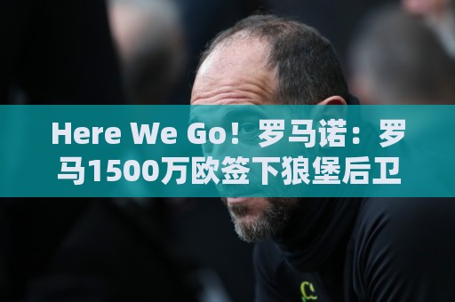 Here We Go!罗马诺:罗马1500万欧签下狼堡后卫库利耶拉基斯 Here We Go!罗马诺:罗马1500万欧签下狼堡后卫库利耶拉基斯
