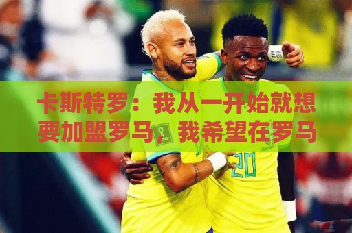 卡斯特罗:我从一开始就想要加盟罗马,我希望在罗马德比中进球 卡斯特罗:我从一开始就想要加盟罗马,我希望在罗马德比中进球