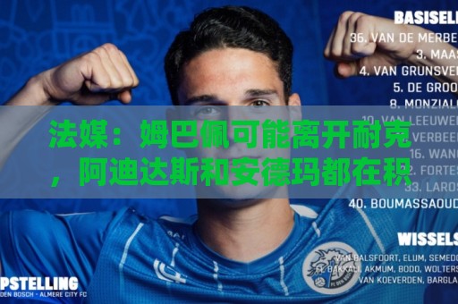 法媒:姆巴佩可能离开耐克,阿迪达斯和安德玛都在积极争取他 法媒:姆巴佩可能离开耐克,阿迪达斯和安德玛都在积极争取他