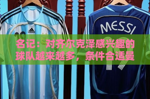 名记:对齐尔克泽感兴趣的球队越来越多,条件合适曼联愿意放他走 名记:对齐尔克泽感兴趣的球队越来越多,条件合适曼联愿意放他走