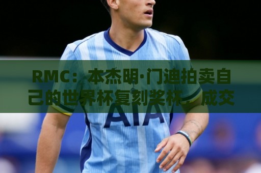 RMC:本杰明·门迪拍卖自己的世界杯复刻奖杯,成交价超6万美元 RMC:本杰明·门迪拍卖自己的世界杯复刻奖杯,成交价超6万美元