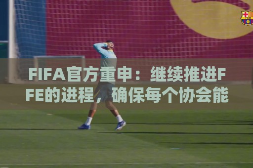 FIFA官方重申:继续推进FFE的进程,确保每个协会能基于事实投票 FIFA官方重申:继续推进FFE的进程,确保每个协会能基于事实投票
