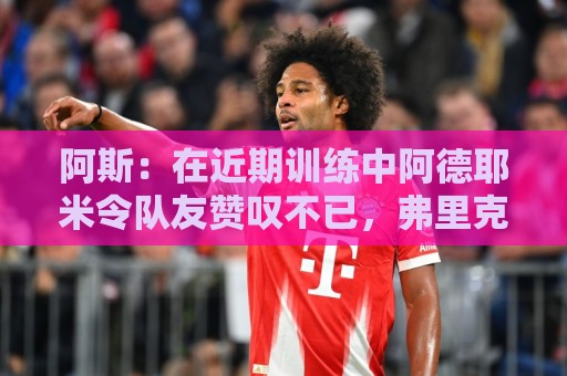 阿斯:在近期训练中阿德耶米令队友赞叹不已,弗里克也极为满意 阿斯:在近期训练中阿德耶米令队友赞叹不已,弗里克也极为满意