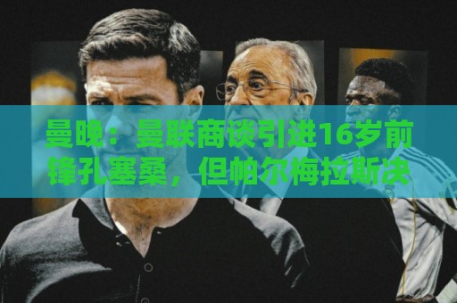 曼晚:曼联商谈引进16岁前锋孔塞桑,但帕尔梅拉斯决定留住球员 曼晚:曼联商谈引进16岁前锋孔塞桑,但帕尔梅拉斯决定留住球员