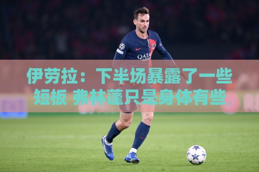 伊劳拉:下半场暴露了一些短板 弗林蓬只是身体有些超负荷 伊劳拉:下半场暴露了一些短板 弗林蓬只是身体有些超负荷