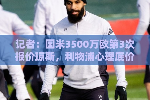 记者:国米3500万欧第3次报价琼斯,利物浦心理底价至少4000万欧 记者:国米3500万欧第3次报价琼斯,利物浦心理底价至少4000万欧