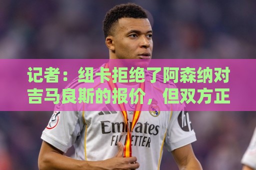 记者:纽卡拒绝了阿森纳对吉马良斯的报价,但双方正商谈附加条款 记者:纽卡拒绝了阿森纳对吉马良斯的报价,但双方正商谈附加条款