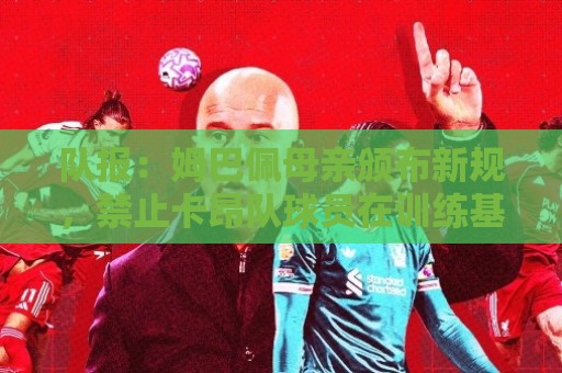 队报:姆巴佩母亲颁布新规,禁止卡昂队球员在训练基地用手机 队报:姆巴佩母亲颁布新规,禁止卡昂队球员在训练基地用手机