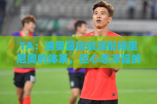TA:迪奥曼德很适配穆里尼奥的体系,但心态浮躁的问题需要改进 TA:迪奥曼德很适配穆里尼奥的体系,但心态浮躁的问题需要改进
