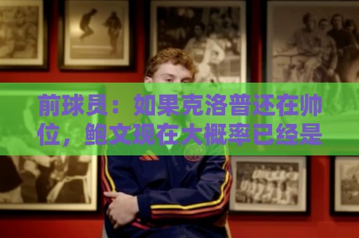 前球员：如果克洛普还在帅位，鲍文现在大概率已经是利物浦球员了