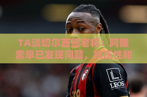TA谈切尔西签老将:阿隆索早已发现问题,抗压性和纪律性都太差 TA谈切尔西签老将:阿隆索早已发现问题,抗压性和纪律性都太差