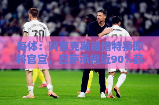 每体:阿贾克斯租借特狮即将官宣,巴萨承担近90%薪资+交易税款 每体:阿贾克斯租借特狮即将官宣,巴萨承担近90%薪资+交易税款