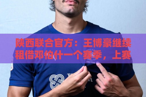 陕西联合官方:王博豪继续租借邓伯什一个赛季,上赛季出战19场 陕西联合官方:王博豪继续租借邓伯什一个赛季,上赛季出战19场