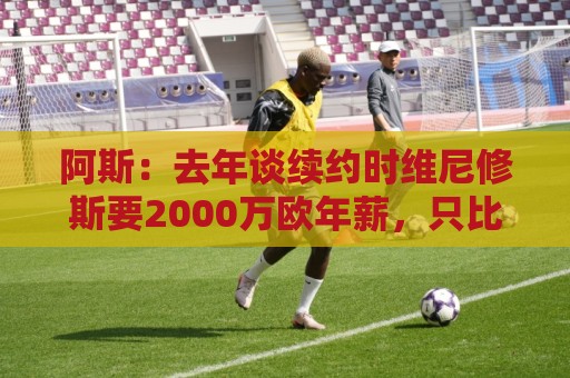 阿斯:去年谈续约时维尼修斯要2000万欧年薪,只比老合同多500万 阿斯:去年谈续约时维尼修斯要2000万欧年薪,只比老合同多500万
