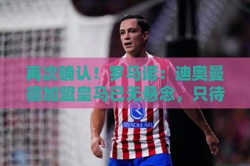 再次确认!罗马诺:迪奥曼德加盟皇马已无悬念,只待莱比锡放行 再次确认!罗马诺:迪奥曼德加盟皇马已无悬念,只待莱比锡放行