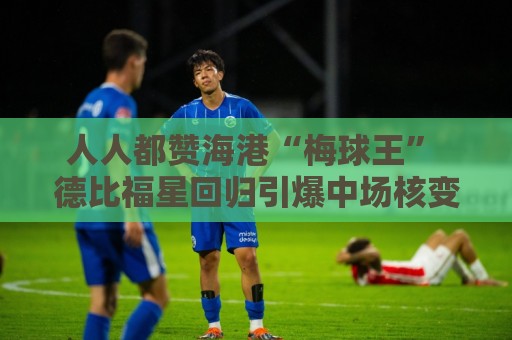 人人都赞海港“梅球王” 德比福星回归引爆中场核变