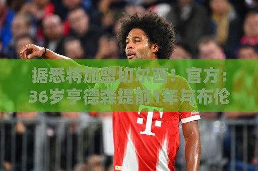 据悉将加盟切尔西!官方:36岁亨德森提前1年与布伦特福德解约 据悉将加盟切尔西!官方:36岁亨德森提前1年与布伦特福德解约