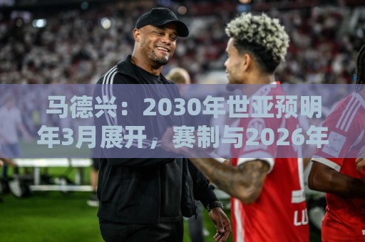 马德兴:2030年世亚预明年3月展开,赛制与2026年预选赛相同 马德兴:2030年世亚预明年3月展开,赛制与2026年预选赛相同
